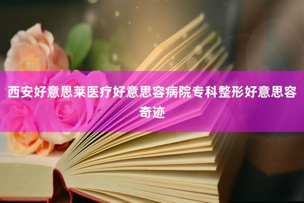 西安好意思莱医疗好意思容病院专科整形好意思容奇迹