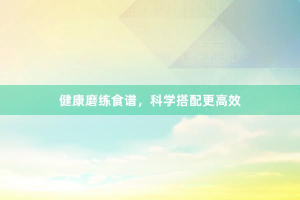 健康磨练食谱，科学搭配更高效