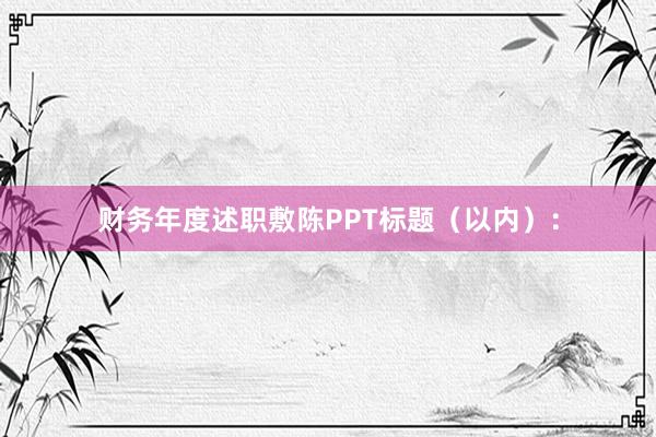 财务年度述职敷陈PPT标题（以内）：